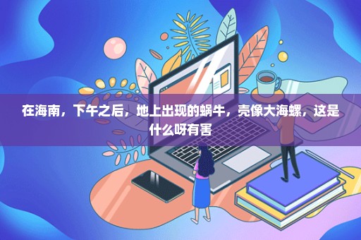 在海南，下午之后，地上出现的蜗牛，壳像大海螺，这是什么呀有害