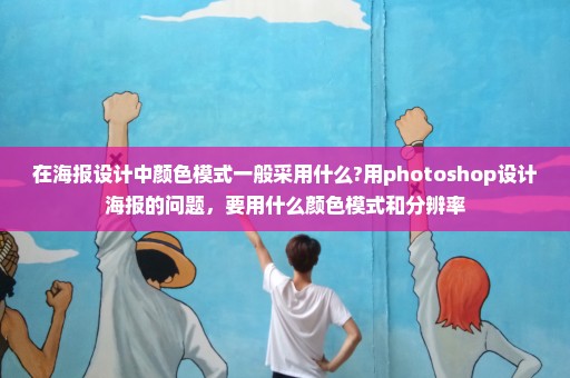 在海报设计中颜色模式一般采用什么?用photoshop设计海报的问题，要用什么颜色模式和分辨率