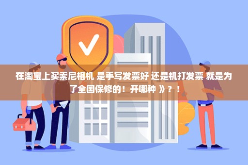 在淘宝上买索尼相机 是手写发票好 还是机打发票 就是为了全国保修的！开哪种 》？！