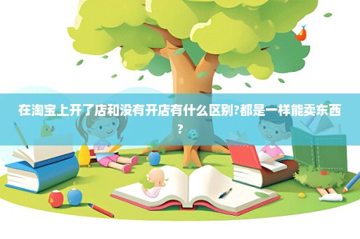 在淘宝上开了店和没有开店有什么区别?都是一样能卖东西?