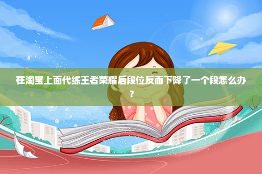 在淘宝上面代练王者荣耀后段位反而下降了一个段怎么办？