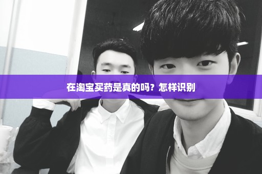在淘宝买药是真的吗？怎样识别