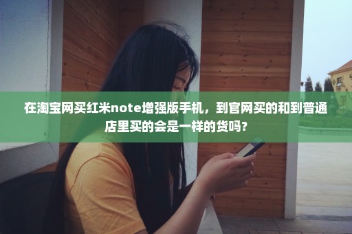 在淘宝网买红米note增强版手机，到官网买的和到普通店里买的会是一样的货吗？