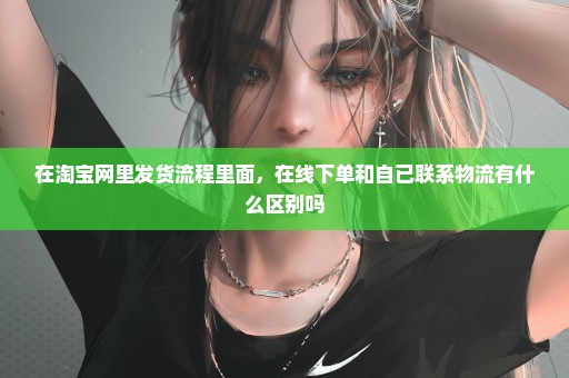 在淘宝网里发货流程里面，在线下单和自已联系物流有什么区别吗