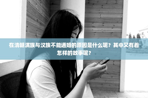 在清朝满族与汉族不能通婚的原因是什么呢？其中又有着怎样的故事呢？