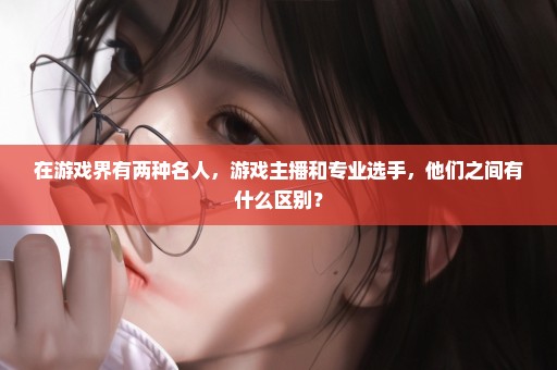 在游戏界有两种名人，游戏主播和专业选手，他们之间有什么区别？