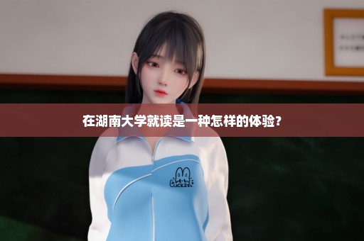 在湖南大学就读是一种怎样的体验？