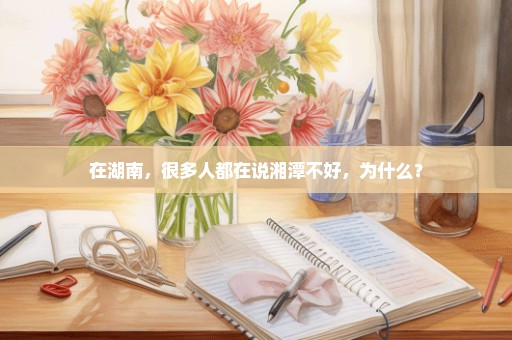 在湖南，很多人都在说湘潭不好，为什么？