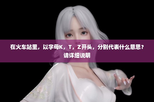 在火车站里，以字母K，T，Z开头，分别代表什么意思？请详细说明