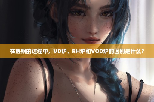在炼钢的过程中，VD炉、RH炉和VOD炉的区别是什么？