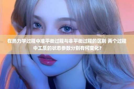 在热力学过程中准平衡过程与非平衡过程的区别 两个过程中工质的状态参数分别有何变化？