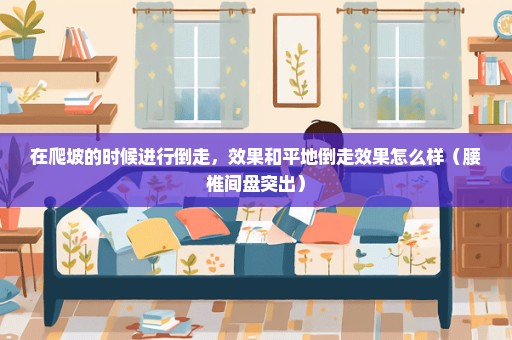 在爬坡的时候进行倒走，效果和平地倒走效果怎么样（腰椎间盘突出）