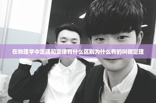 在物理学中定理和定律有什么区别为什么有的叫做定理