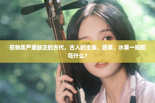 在物质严重缺乏的古代，古人的主食、蔬菜、水果一般都吃什么？