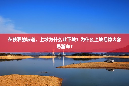 在狭窄的坡道，上坡为什么让下坡？为什么上坡后熄火容易溜车？
