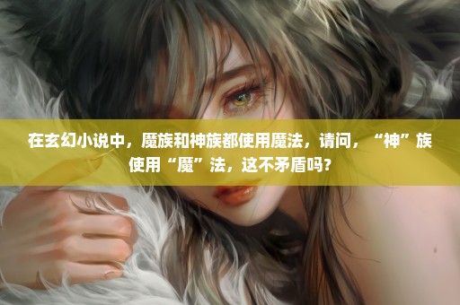 在玄幻小说中，魔族和神族都使用魔法，请问，“神”族使用“魔”法，这不矛盾吗？