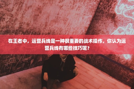在王者中，运营兵线是一种很重要的战术操作，你认为运营兵线有哪些技巧呢？