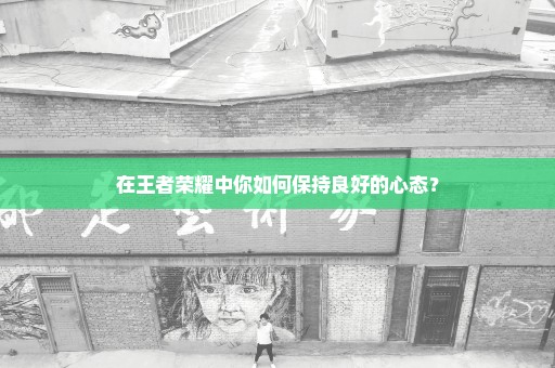 在王者荣耀中你如何保持良好的心态？