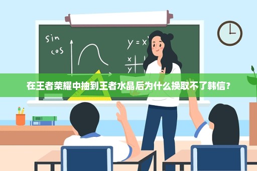 在王者荣耀中抽到王者水晶后为什么换取不了韩信？