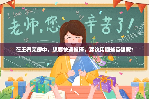 在王者荣耀中，想要快速推塔，建议用哪些英雄呢?