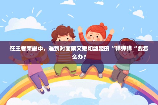 在王者荣耀中，遇到对面蔡文姬和甄姬的“弹弹弹“要怎么办？