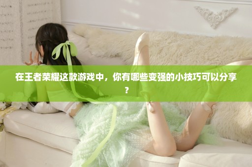 在王者荣耀这款游戏中，你有哪些变强的小技巧可以分享？