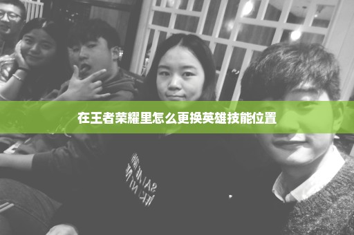 在王者荣耀里怎么更换英雄技能位置
