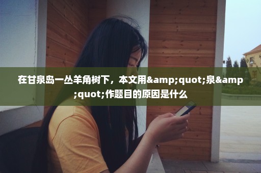 在甘泉岛一丛羊角树下，本文用"泉"作题目的原因是什么
