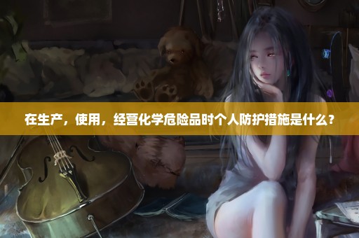 在生产，使用，经营化学危险品时个人防护措施是什么？