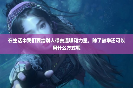 在生活中我们要给别人带去温暖和力量，除了鼓掌还可以用什么方式呢