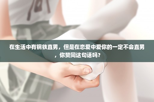 在生活中有钢铁直男，但是在恋爱中爱你的一定不会直男，你赞同这句话吗？