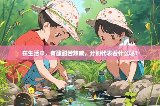 在生活中，有酸甜苦辣咸，分别代表着什么呢？