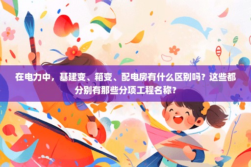 在电力中，基建变、箱变、配电房有什么区别吗？这些都分别有那些分项工程名称？