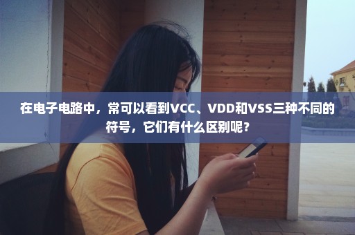 在电子电路中，常可以看到VCC、VDD和VSS三种不同的符号，它们有什么区别呢？