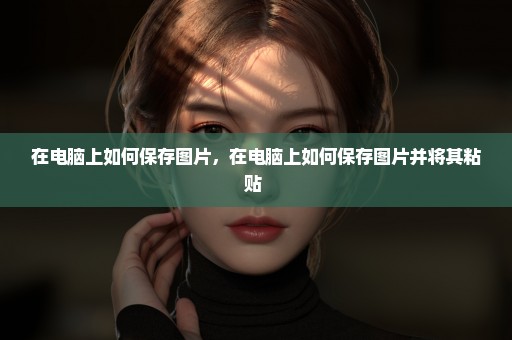 在电脑上如何保存图片，在电脑上如何保存图片并将其粘贴 