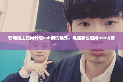 在电脑上如何开启usb调试模式，电脑怎么启用usb调试 