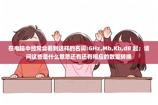 在电脑中经常会看到这样的名词:GHz,Mb,Kb,dB 起；请问这些是什么意思还有还有相应的数量转换