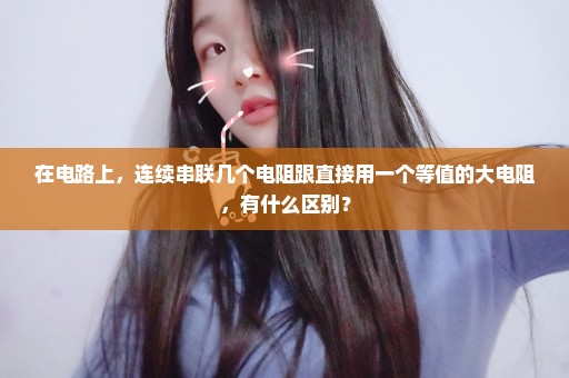 在电路上，连续串联几个电阻跟直接用一个等值的大电阻，有什么区别？