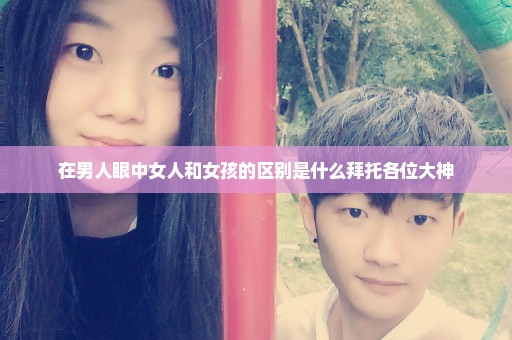 在男人眼中女人和女孩的区别是什么拜托各位大神