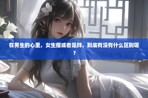 在男生的心里，女生瘦或者是胖，到底有没有什么区别呢？