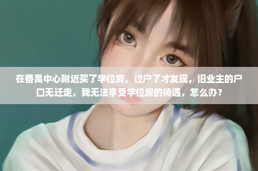 在番禺中心附近买了学位房，过户了才发现，旧业主的户口无迁走，我无法享受学位房的待遇，怎么办？
