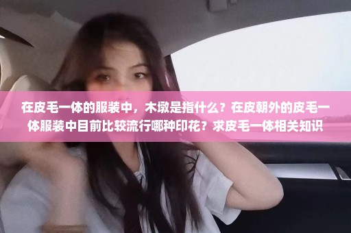 在皮毛一体的服装中，木墩是指什么？在皮朝外的皮毛一体服装中目前比较流行哪种印花？求皮毛一体相关知识