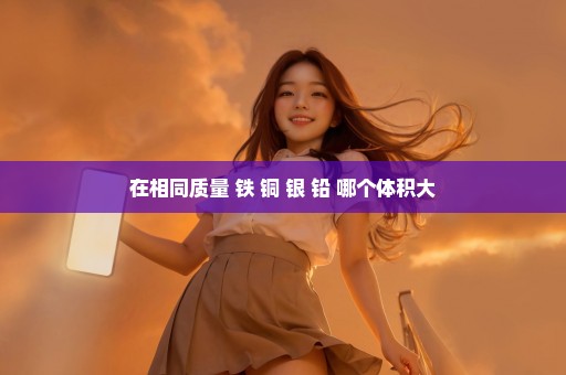在相同质量 铁 铜 银 铅 哪个体积大