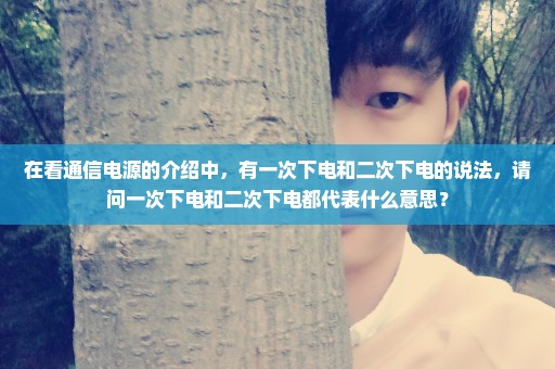 在看通信电源的介绍中，有一次下电和二次下电的说法，请问一次下电和二次下电都代表什么意思？