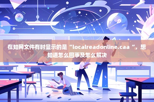 在知网文件有时显示的是“localreadonline.caa“，想知道怎么回事及怎么解决