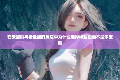 在碳酸钙与稀盐酸的反应中为什么选择稀盐酸而不是浓硫酸