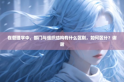 在管理学中，部门与组织结构有什么区别，如何区分？谢谢