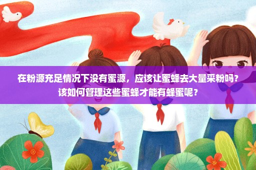 在粉源充足情况下没有蜜源，应该让蜜蜂去大量采粉吗？该如何管理这些蜜蜂才能有蜂蜜呢？