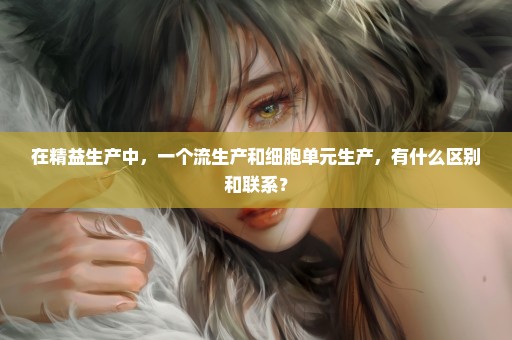 在精益生产中，一个流生产和细胞单元生产，有什么区别和联系？