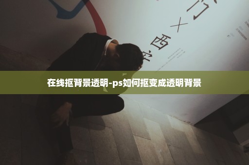 在线抠背景透明-ps如何抠变成透明背景